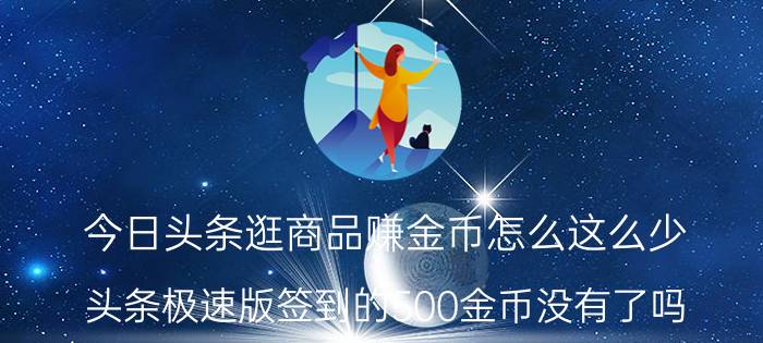 今日头条逛商品赚金币怎么这么少 头条极速版签到的500金币没有了吗？